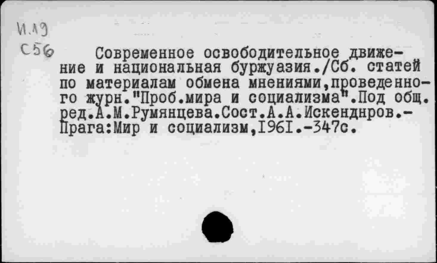 ﻿Современное освободительное движение и национальная буржуазия./Сб. статей по материалам обмена мнениями,проведенно го журн."Проб.мира и социализма".Под общ Ёед.А.М.Румянцева.Сост.А.А.Искенднров.-рага:Мир и социализм,1961.-347с.